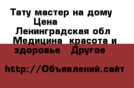 Тату мастер на дому › Цена ­ 500-.. - Ленинградская обл. Медицина, красота и здоровье » Другое   